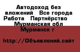 Автодоход без вложений - Все города Работа » Партнёрство   . Мурманская обл.,Мурманск г.